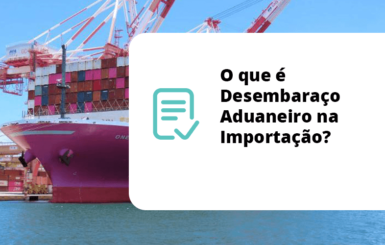O que é Desembaraço Aduaneiro na Importação?